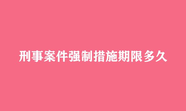 刑事案件强制措施期限多久