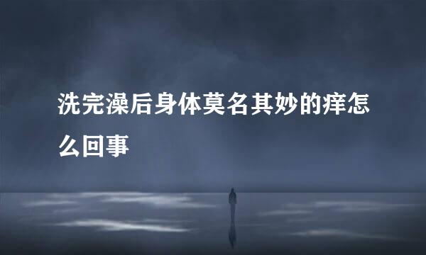 洗完澡后身体莫名其妙的痒怎么回事