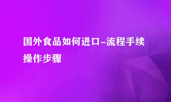 国外食品如何进口-流程手续操作步骤