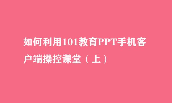 如何利用101教育PPT手机客户端操控课堂（上）