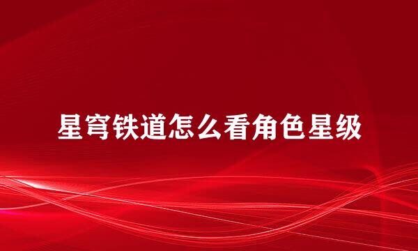 星穹铁道怎么看角色星级