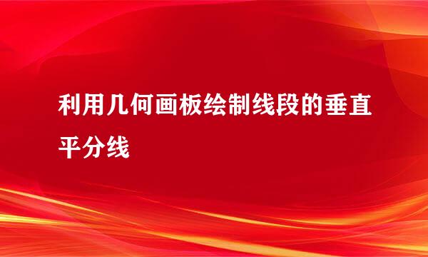 利用几何画板绘制线段的垂直平分线