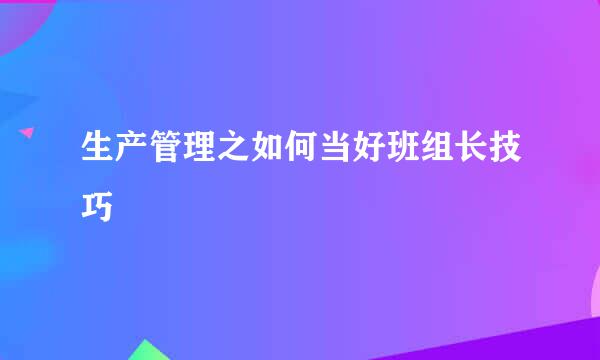 生产管理之如何当好班组长技巧