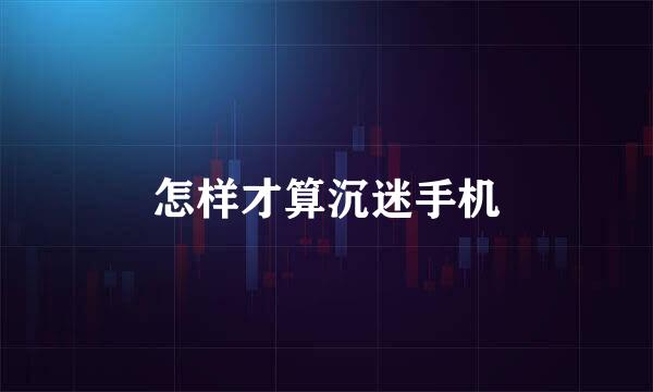 怎样才算沉迷手机