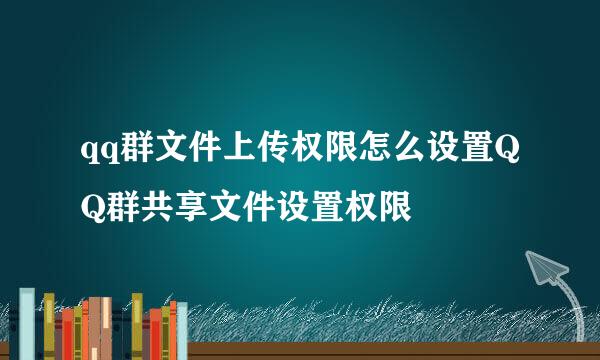 qq群文件上传权限怎么设置QQ群共享文件设置权限
