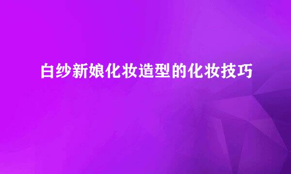 白纱新娘化妆造型的化妆技巧