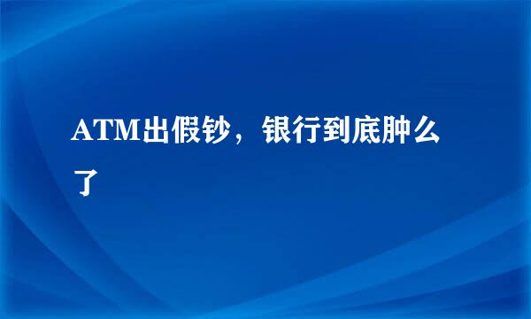 ATM出假钞，银行到底肿么了