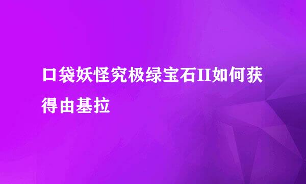 口袋妖怪究极绿宝石II如何获得由基拉