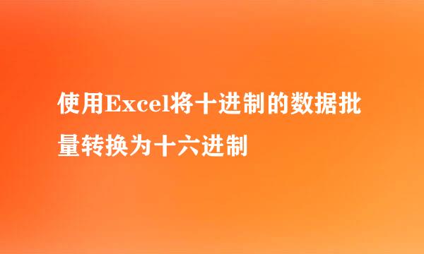 使用Excel将十进制的数据批量转换为十六进制
