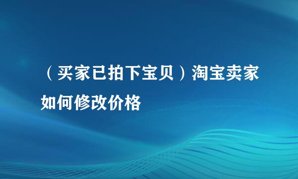 （买家已拍下宝贝）淘宝卖家如何修改价格