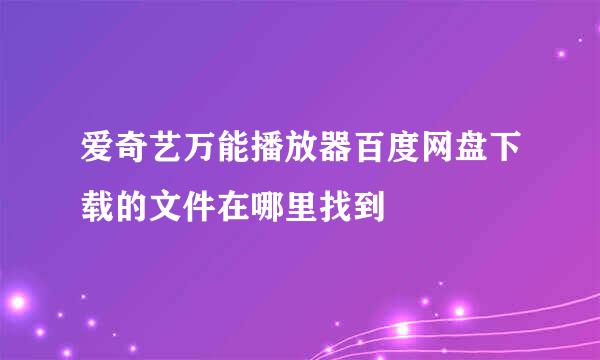 爱奇艺万能播放器百度网盘下载的文件在哪里找到