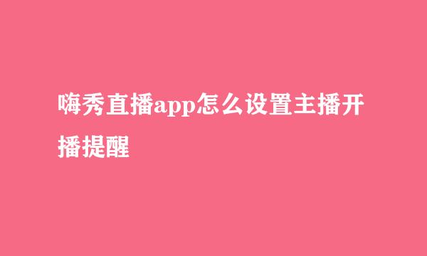 嗨秀直播app怎么设置主播开播提醒