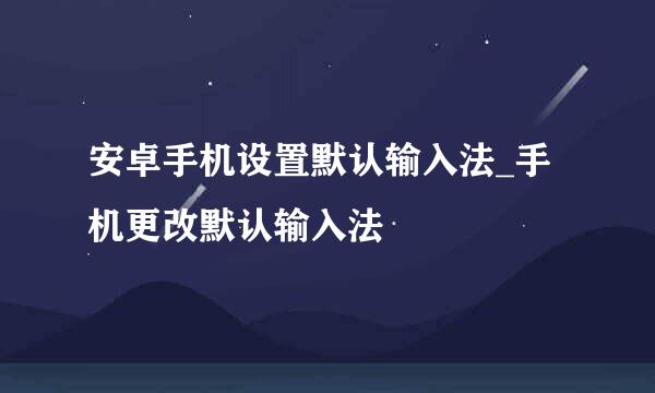 安卓手机设置默认输入法_手机更改默认输入法