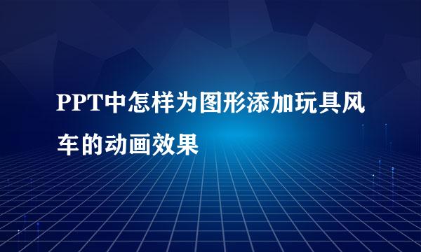 PPT中怎样为图形添加玩具风车的动画效果