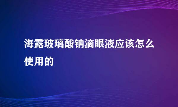 海露玻璃酸钠滴眼液应该怎么使用的