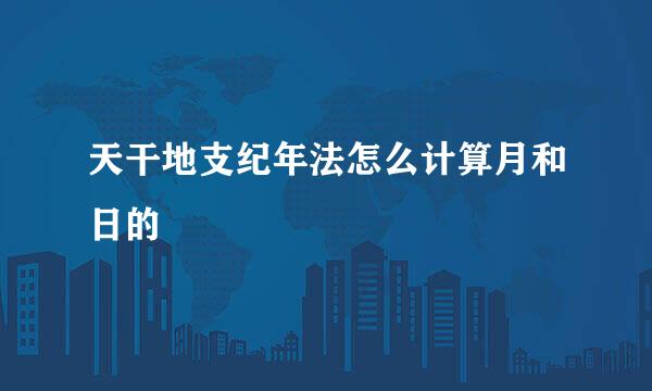 天干地支纪年法怎么计算月和日的
