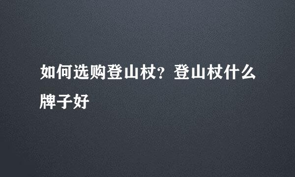 如何选购登山杖？登山杖什么牌子好