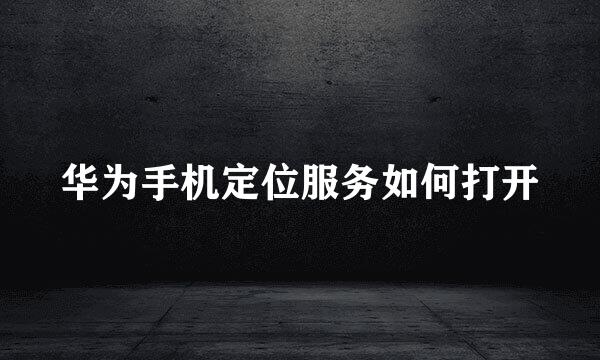 华为手机定位服务如何打开