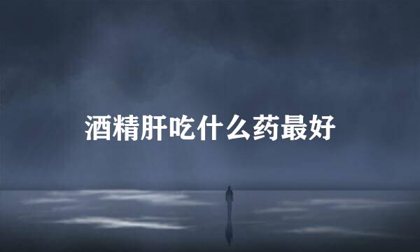 酒精肝吃什么药最好