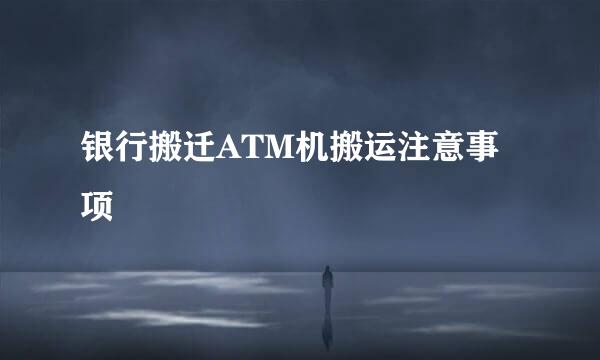 银行搬迁ATM机搬运注意事项