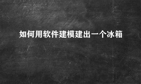 如何用软件建模建出一个冰箱