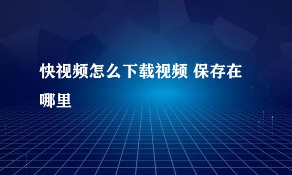 快视频怎么下载视频 保存在哪里
