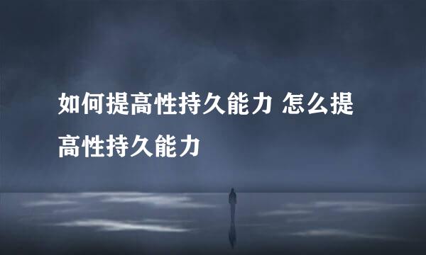 如何提高性持久能力 怎么提高性持久能力