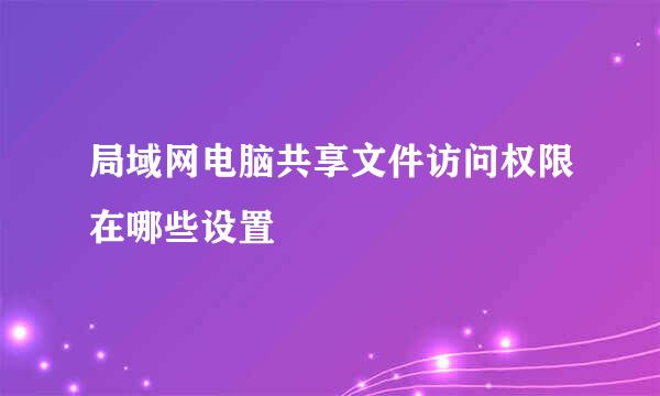 局域网电脑共享文件访问权限在哪些设置