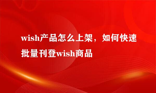 wish产品怎么上架，如何快速批量刊登wish商品