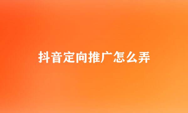 抖音定向推广怎么弄