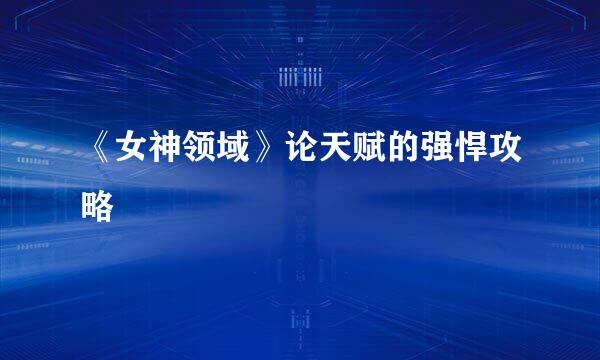 《女神领域》论天赋的强悍攻略