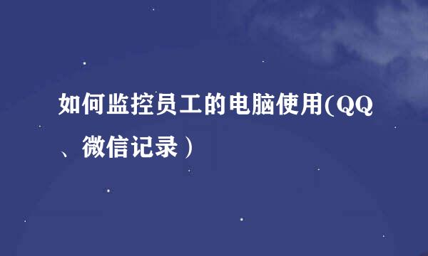 如何监控员工的电脑使用(QQ、微信记录）