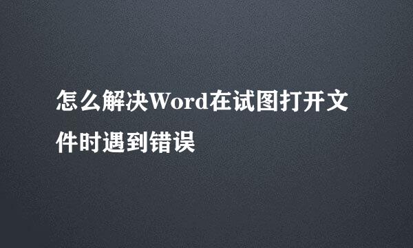 怎么解决Word在试图打开文件时遇到错误
