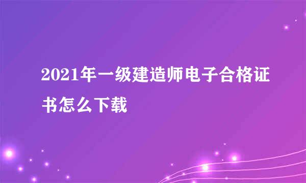 2021年一级建造师电子合格证书怎么下载