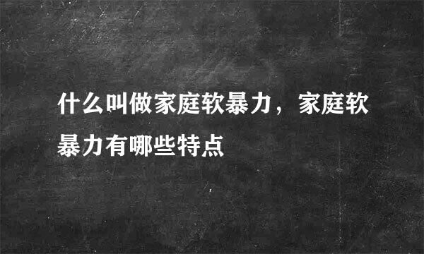 什么叫做家庭软暴力，家庭软暴力有哪些特点