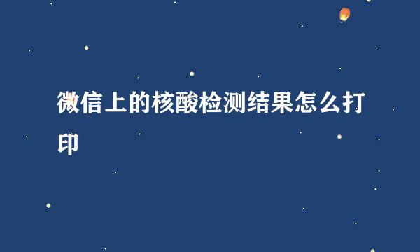 微信上的核酸检测结果怎么打印