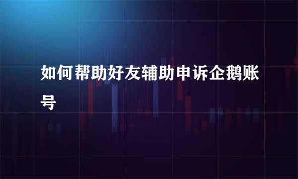 如何帮助好友辅助申诉企鹅账号