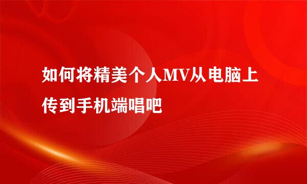 如何将精美个人MV从电脑上传到手机端唱吧