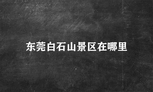 东莞白石山景区在哪里