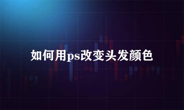 如何用ps改变头发颜色