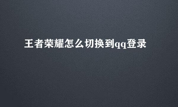 王者荣耀怎么切换到qq登录