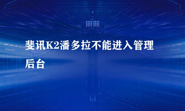 斐讯K2潘多拉不能进入管理后台