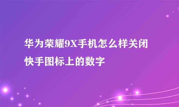 华为荣耀9X手机怎么样关闭快手图标上的数字