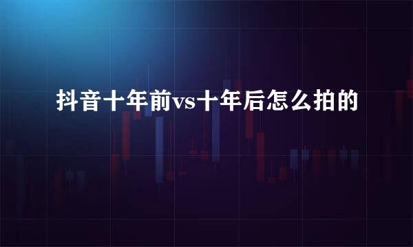 抖音十年前vs十年后怎么拍的