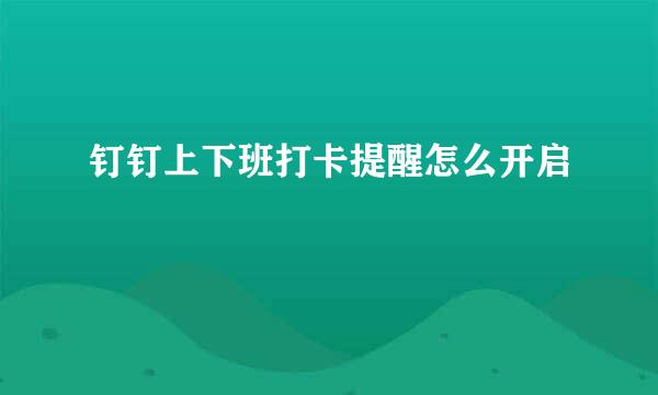 钉钉上下班打卡提醒怎么开启