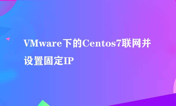 VMware下的Centos7联网并设置固定IP