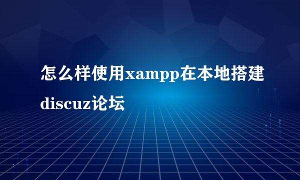 怎么样使用xampp在本地搭建discuz论坛
