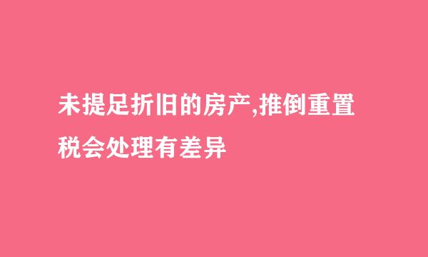 未提足折旧的房产,推倒重置税会处理有差异