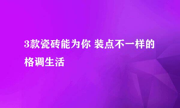 3款瓷砖能为你 装点不一样的格调生活