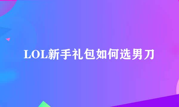 LOL新手礼包如何选男刀